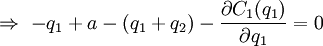 \Rightarrow \ - q_1 + a - (q_1+q_2) - \frac{\partial C_1 (q_1)}{\partial q_1}=0
