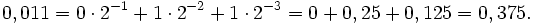  0,011 = 0 \cdot 2^{-1} + 1 \cdot 2^{-2} + 1 \cdot 2^{-3} = 0 + 0,25 + 0,125 = 0,375.