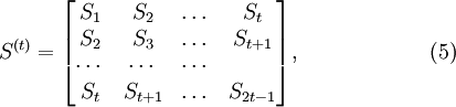 
S^{(t)}={ \left[ \begin{matrix}
S_1 &amp;amp; S_2 &amp;amp; \dots &amp;amp; S_t \\
S_2 &amp;amp; S_3 &amp;amp; \dots &amp;amp; S_{t+1} \\
\cdots &amp;amp; \cdots &amp;amp; \cdots &amp;amp;  \\
S_t &amp;amp; S_{t+1} &amp;amp; \dots &amp;amp; S_{2t-1} 
\end{matrix} \right] },  \quad \quad \quad \quad \quad\quad(5)
